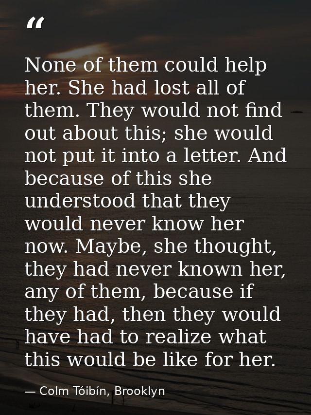 None of them could help her. She had lost all of them. They would not find out about this; she would not put it into a l — Colm Tóibín, Brooklyn