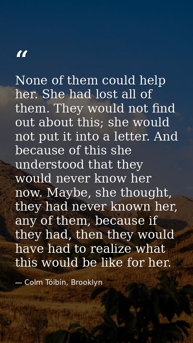 None of them could help her. She had lost all of them. They would not find out about this; she would not put it into a l — Colm Tóibín, Brooklyn