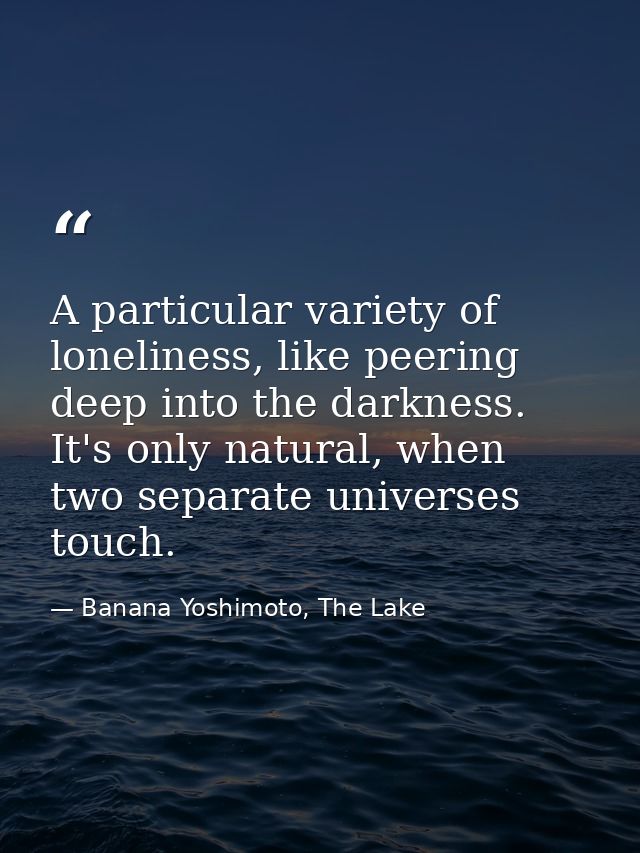 A particular variety of loneliness, like peering deep into the darkness. It's only natural, when two separate universes  — Banana Yoshimoto, The Lake