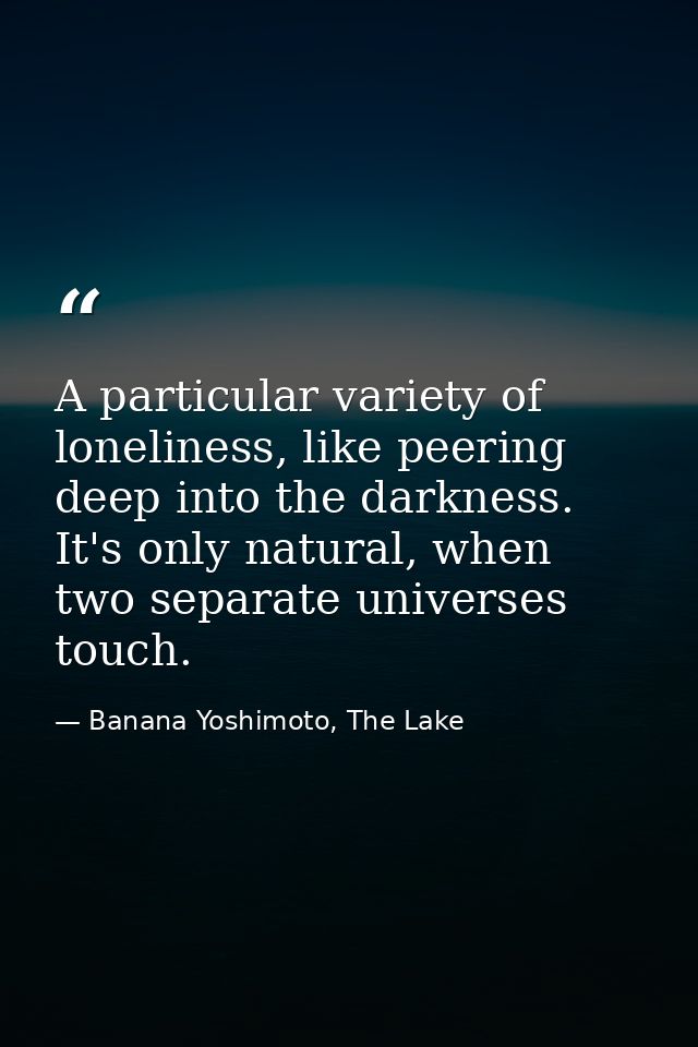 A particular variety of loneliness, like peering deep into the darkness. It's only natural, when two separate universes  — Banana Yoshimoto, The Lake