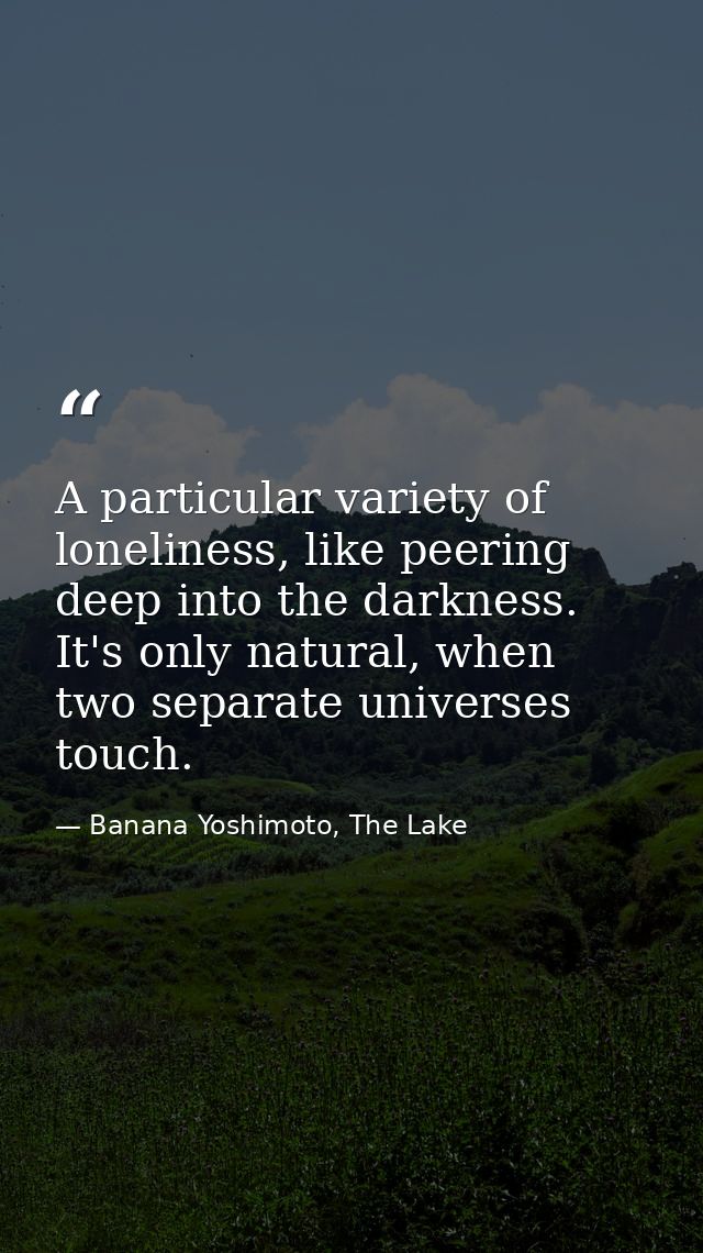 A particular variety of loneliness, like peering deep into the darkness. It's only natural, when two separate universes  — Banana Yoshimoto, The Lake