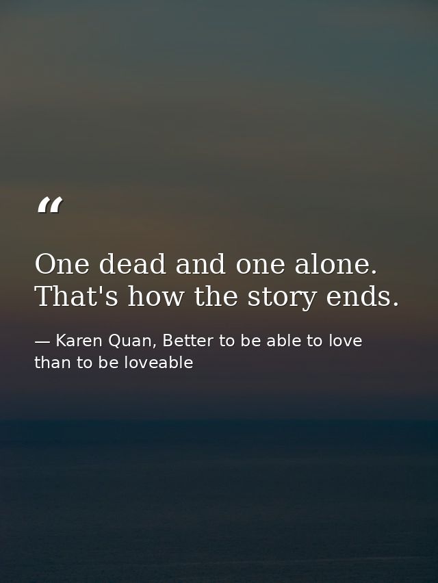One dead and one alone. That's how the story ends. — Karen Quan, Better to be able to love than to be loveable
