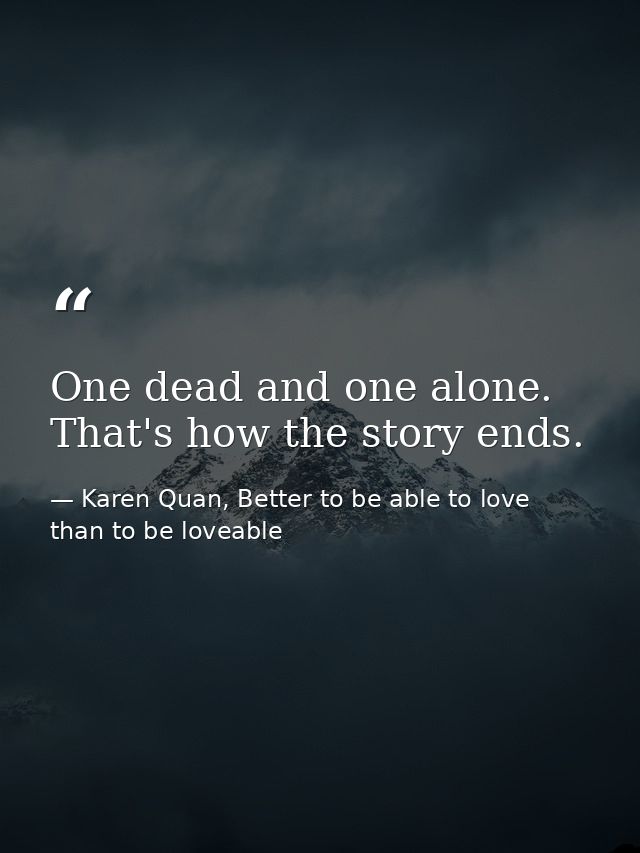One dead and one alone. That's how the story ends. — Karen Quan, Better to be able to love than to be loveable