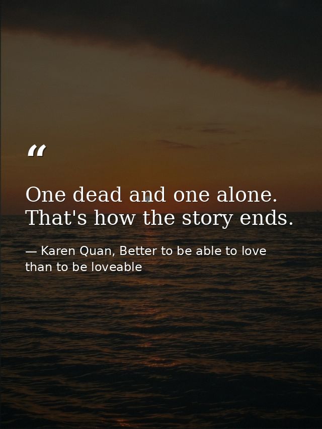 One dead and one alone. That's how the story ends. — Karen Quan, Better to be able to love than to be loveable