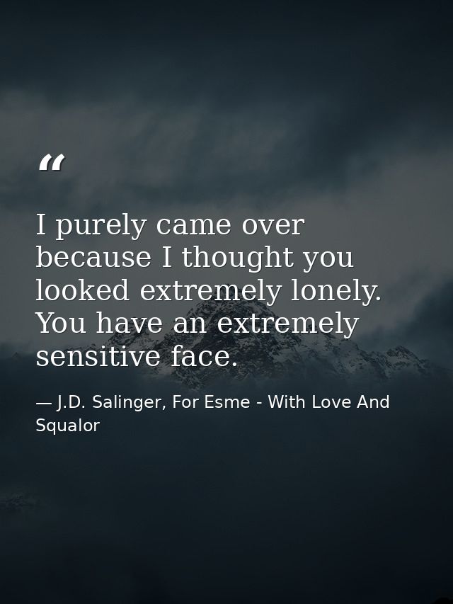 I purely came over because I thought you looked extremely lonely. You have an extremely sensitive face. — J.D. Salinger, For Esme - With Love And Squalor