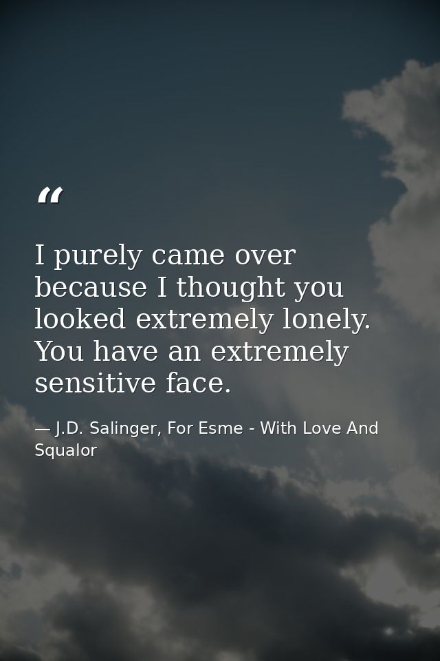 I purely came over because I thought you looked extremely lonely. You have an extremely sensitive face. — J.D. Salinger, For Esme - With Love And Squalor
