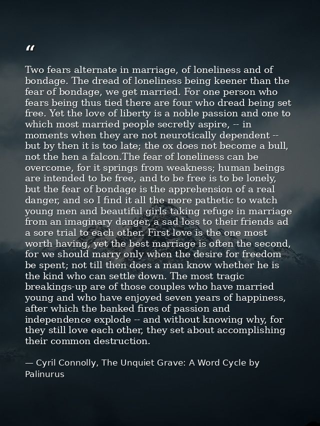 Two fears alternate in marriage, of loneliness and of bondage. The dread of loneliness being keener than the fear of bon — Cyril Connolly, The Unquiet Grave: A Word Cycle by Palinurus