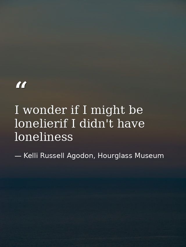 I wonder if I might be lonelierif I didn't have loneliness — Kelli Russell Agodon, Hourglass Museum