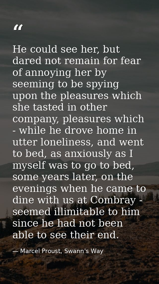 He could see her, but dared not remain for fear of annoying her by seeming to be spying upon the pleasures which she tas — Marcel Proust, Swann's Way