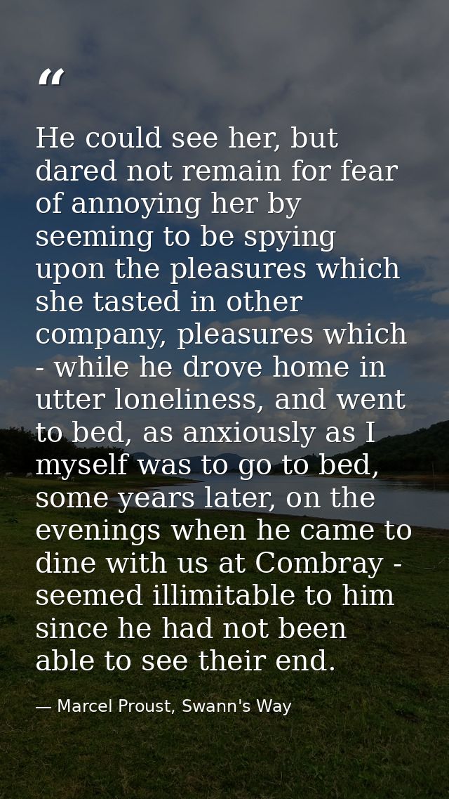 He could see her, but dared not remain for fear of annoying her by seeming to be spying upon the pleasures which she tas — Marcel Proust, Swann's Way