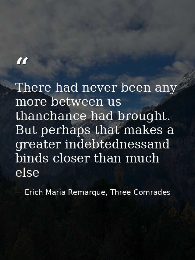 There had never been any more between us thanchance had brought. But perhaps that makes a greater indebtednessand binds  — Erich Maria Remarque, Three Comrades