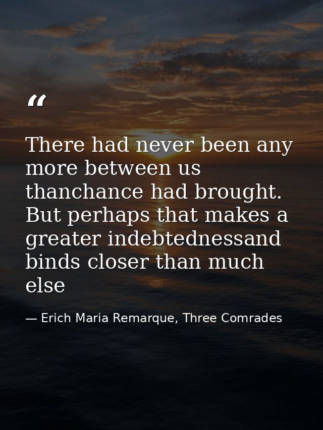 There had never been any more between us thanchance had brought. But perhaps that makes a greater indebtednessand binds  — Erich Maria Remarque, Three Comrades