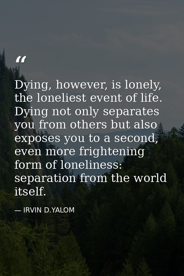 Dying, however, is lonely, the loneliest event of life. Dying not only separates you from others but also exposes you to — IRVIN D.YALOM