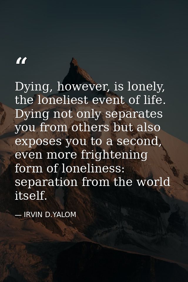 Dying, however, is lonely, the loneliest event of life. Dying not only separates you from others but also exposes you to — IRVIN D.YALOM