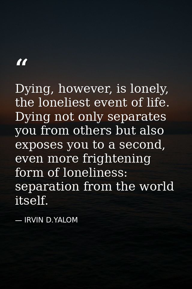 Dying, however, is lonely, the loneliest event of life. Dying not only separates you from others but also exposes you to — IRVIN D.YALOM