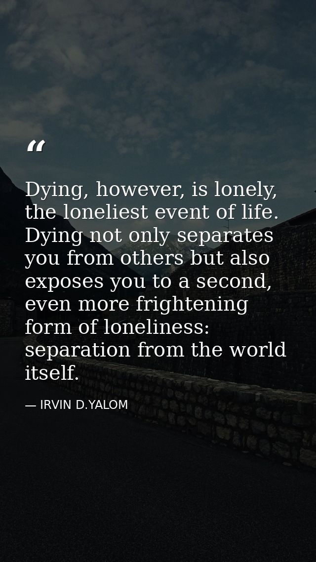 Dying, however, is lonely, the loneliest event of life. Dying not only separates you from others but also exposes you to — IRVIN D.YALOM