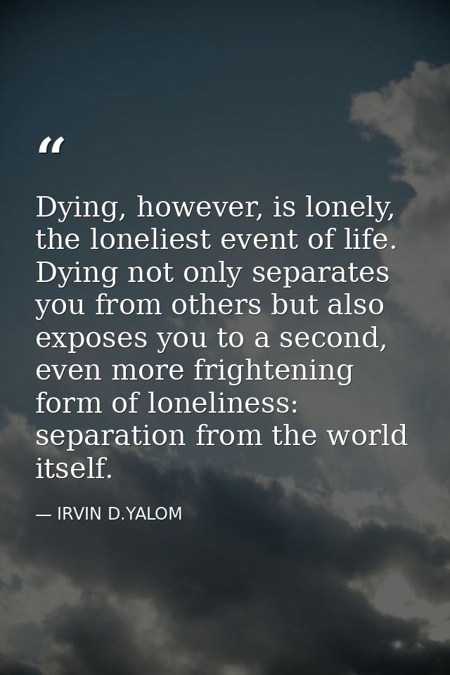 Dying, however, is lonely, the loneliest event of life. Dying not only separates you from others but also exposes you to — IRVIN D.YALOM