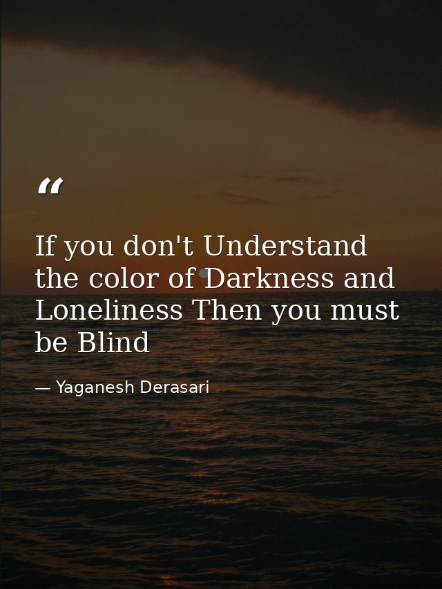 If you don't Understand the color of Darkness and Loneliness Then you must be Blind — Yaganesh Derasari