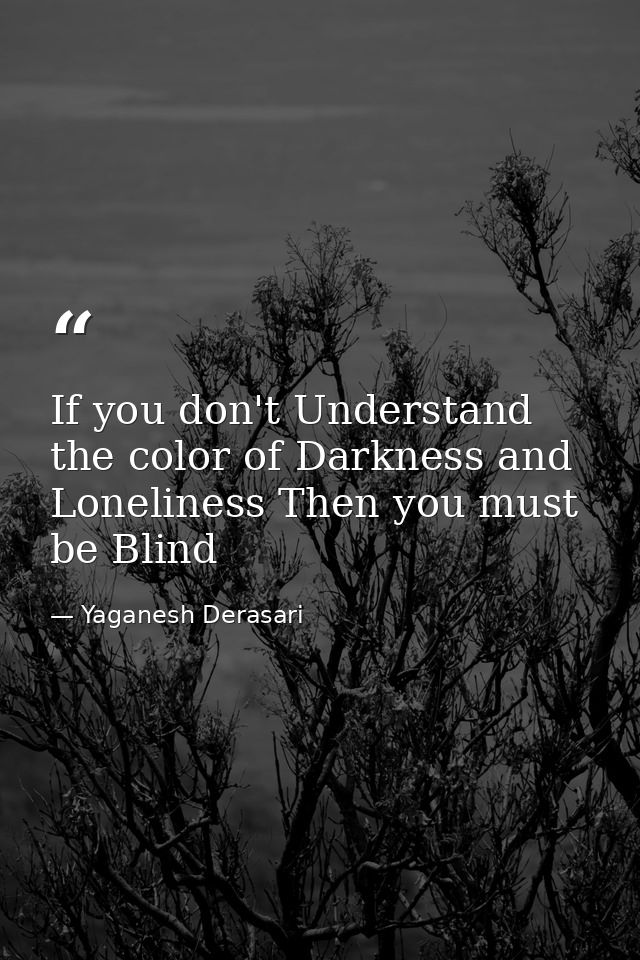 If you don't Understand the color of Darkness and Loneliness Then you must be Blind — Yaganesh Derasari