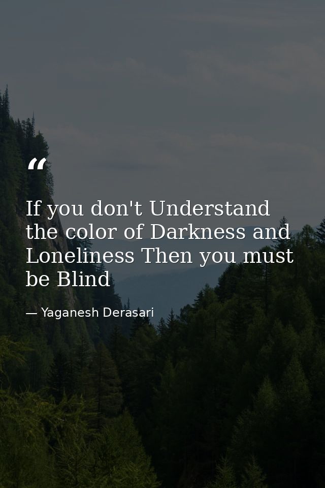 If you don't Understand the color of Darkness and Loneliness Then you must be Blind — Yaganesh Derasari