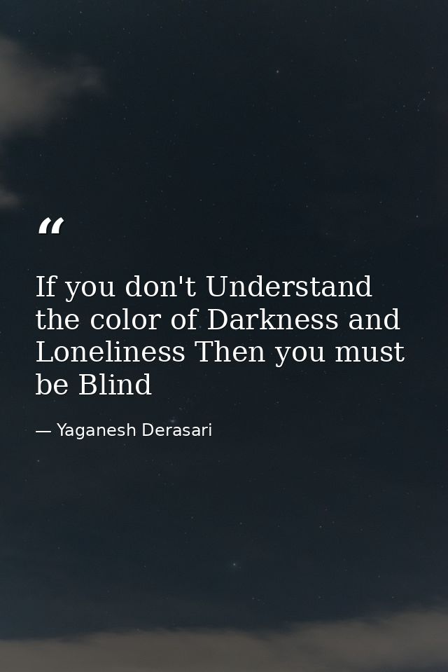 If you don't Understand the color of Darkness and Loneliness Then you must be Blind — Yaganesh Derasari