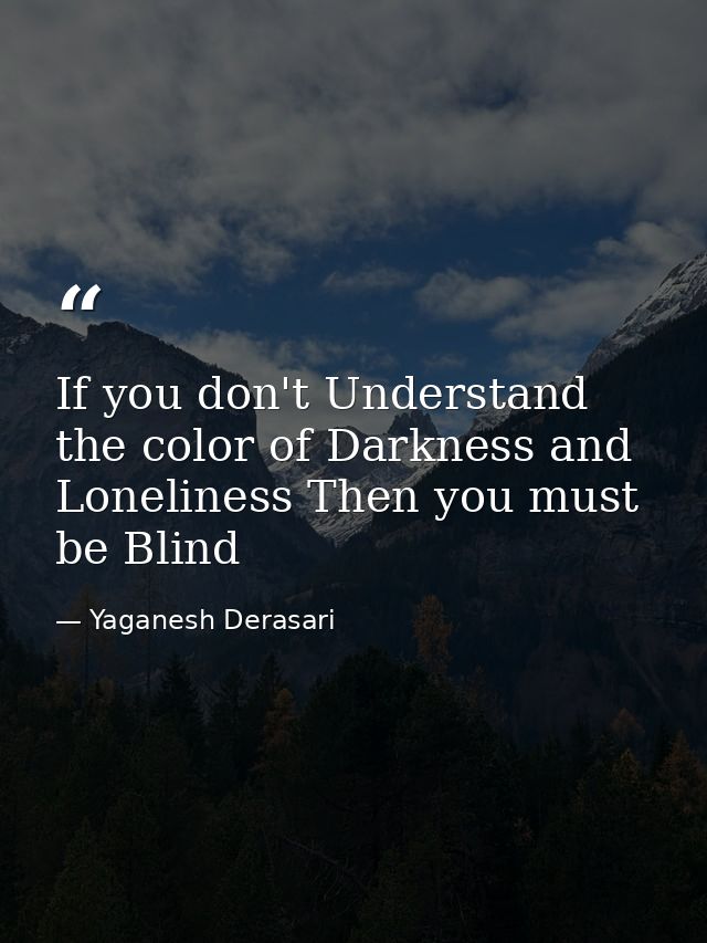If you don't Understand the color of Darkness and Loneliness Then you must be Blind — Yaganesh Derasari