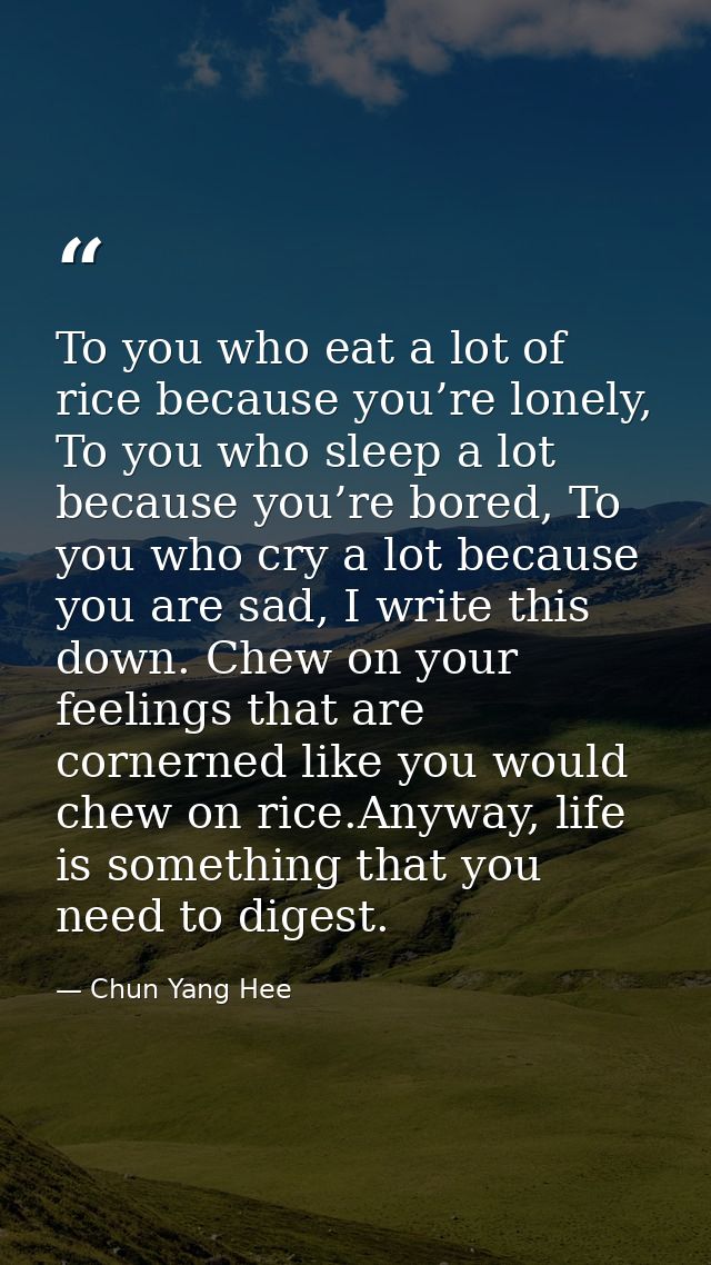 To you who eat a lot of rice because you’re lonely, To you who sleep a lot because you’re bored, To you who cry a lot be — Chun Yang Hee