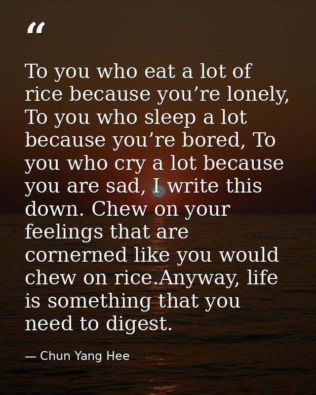 To you who eat a lot of rice because you’re lonely, To you who sleep a lot because you’re bored, To you who cry a lot be — Chun Yang Hee