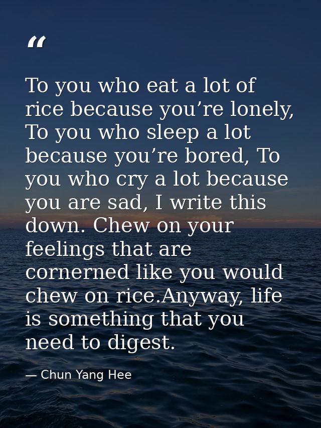 To you who eat a lot of rice because you’re lonely, To you who sleep a lot because you’re bored, To you who cry a lot be — Chun Yang Hee