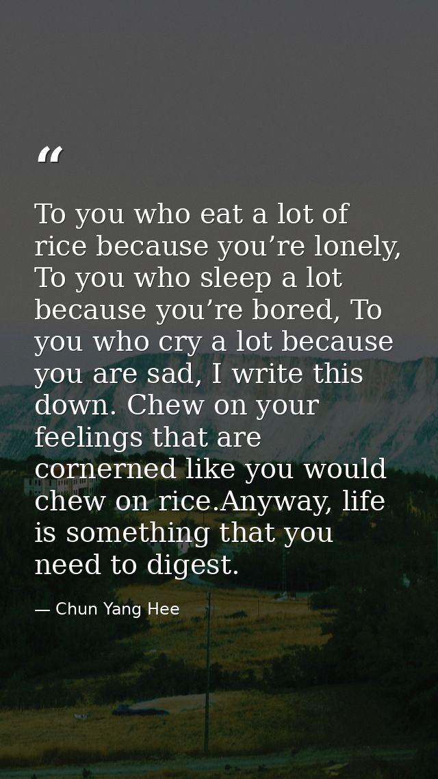 To you who eat a lot of rice because you’re lonely, To you who sleep a lot because you’re bored, To you who cry a lot be — Chun Yang Hee