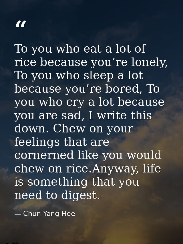 To you who eat a lot of rice because you’re lonely, To you who sleep a lot because you’re bored, To you who cry a lot be — Chun Yang Hee