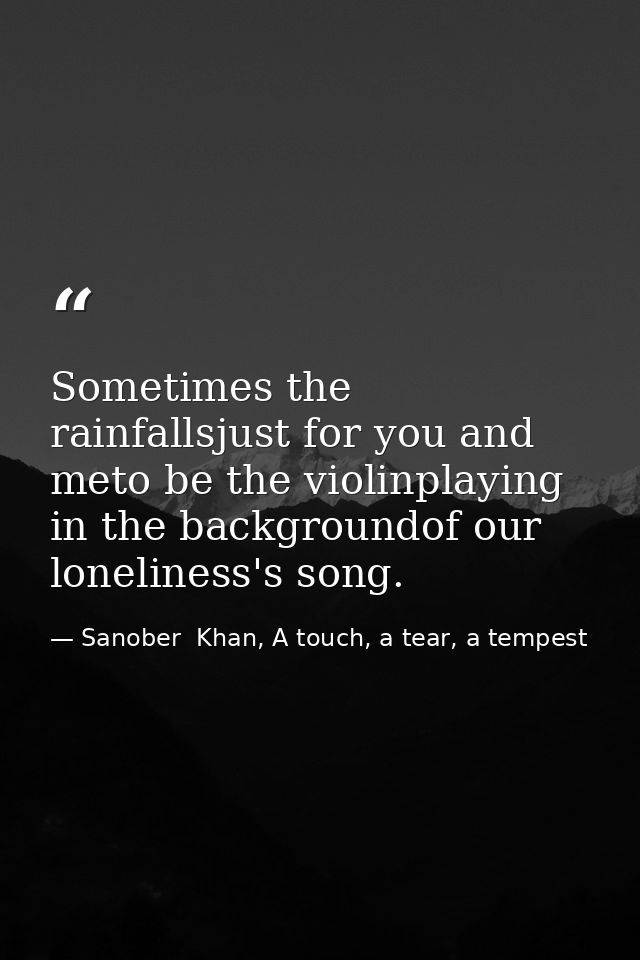 Sometimes the rainfallsjust for you and meto be the violinplaying in the backgroundof our loneliness's song. — Sanober  Khan, A touch, a tear, a tempest