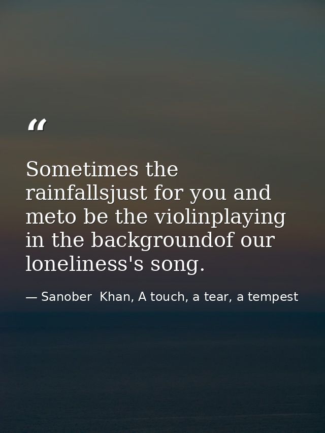 Sometimes the rainfallsjust for you and meto be the violinplaying in the backgroundof our loneliness's song. — Sanober  Khan, A touch, a tear, a tempest