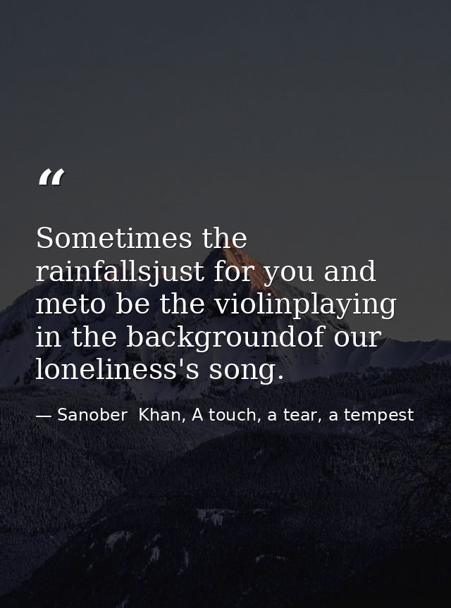 Sometimes the rainfallsjust for you and meto be the violinplaying in the backgroundof our loneliness's song. — Sanober  Khan, A touch, a tear, a tempest