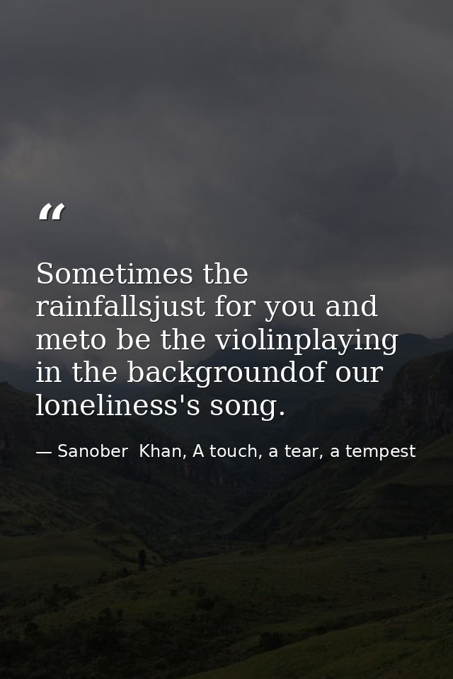 Sometimes the rainfallsjust for you and meto be the violinplaying in the backgroundof our loneliness's song. — Sanober  Khan, A touch, a tear, a tempest