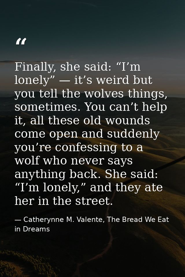 Finally, she said: “I’m lonely” — it’s weird but you tell the wolves things, sometimes. You can’t help it, all these old — Catherynne M. Valente, The Bread We Eat in Dreams
