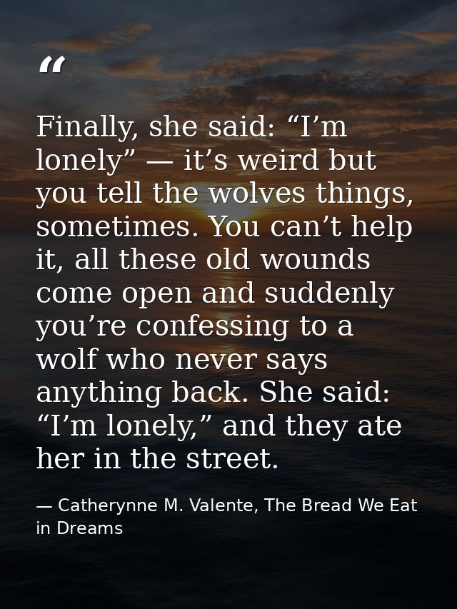 Finally, she said: “I’m lonely” — it’s weird but you tell the wolves things, sometimes. You can’t help it, all these old — Catherynne M. Valente, The Bread We Eat in Dreams