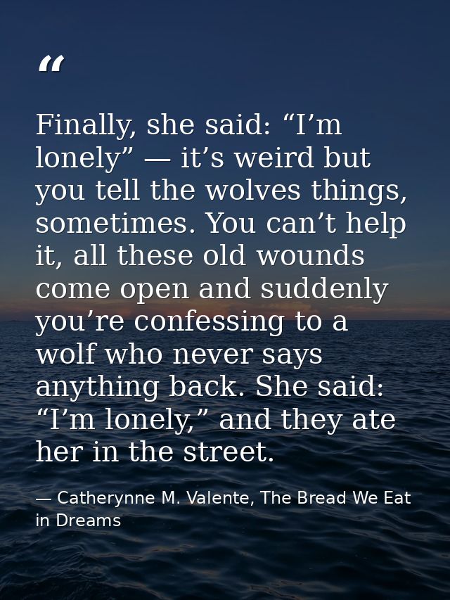 Finally, she said: “I’m lonely” — it’s weird but you tell the wolves things, sometimes. You can’t help it, all these old — Catherynne M. Valente, The Bread We Eat in Dreams