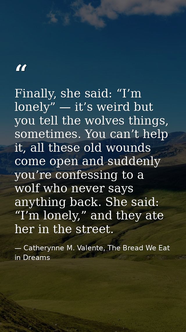 Finally, she said: “I’m lonely” — it’s weird but you tell the wolves things, sometimes. You can’t help it, all these old — Catherynne M. Valente, The Bread We Eat in Dreams