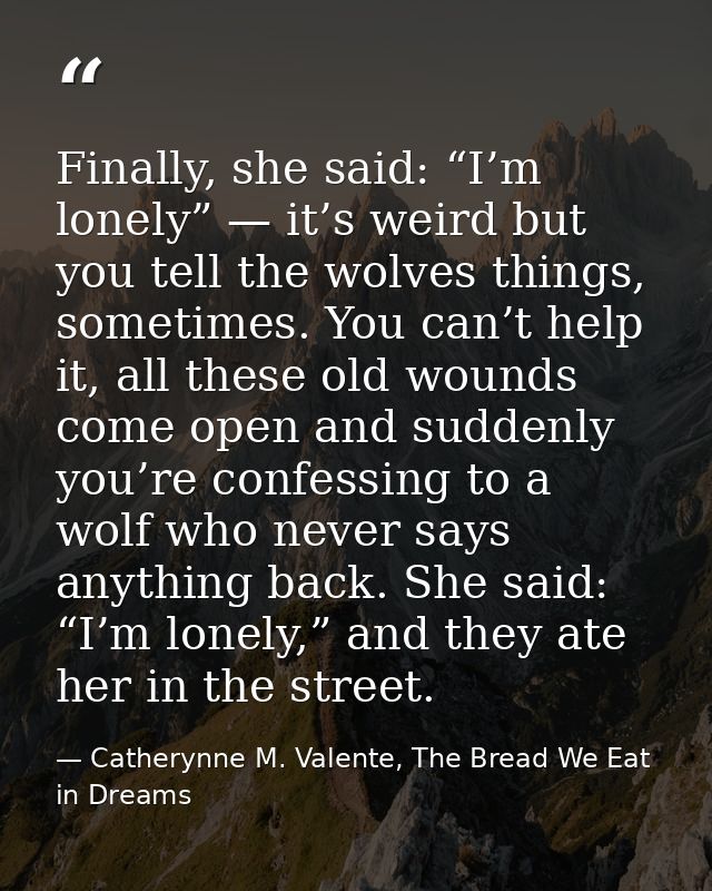 Finally, she said: “I’m lonely” — it’s weird but you tell the wolves things, sometimes. You can’t help it, all these old — Catherynne M. Valente, The Bread We Eat in Dreams