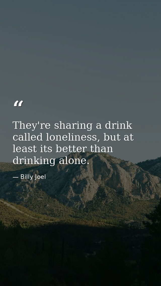 They're sharing a drink called loneliness, but at least its better than drinking alone. — Billy Joel