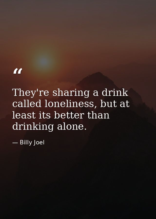 They're sharing a drink called loneliness, but at least its better than drinking alone. — Billy Joel