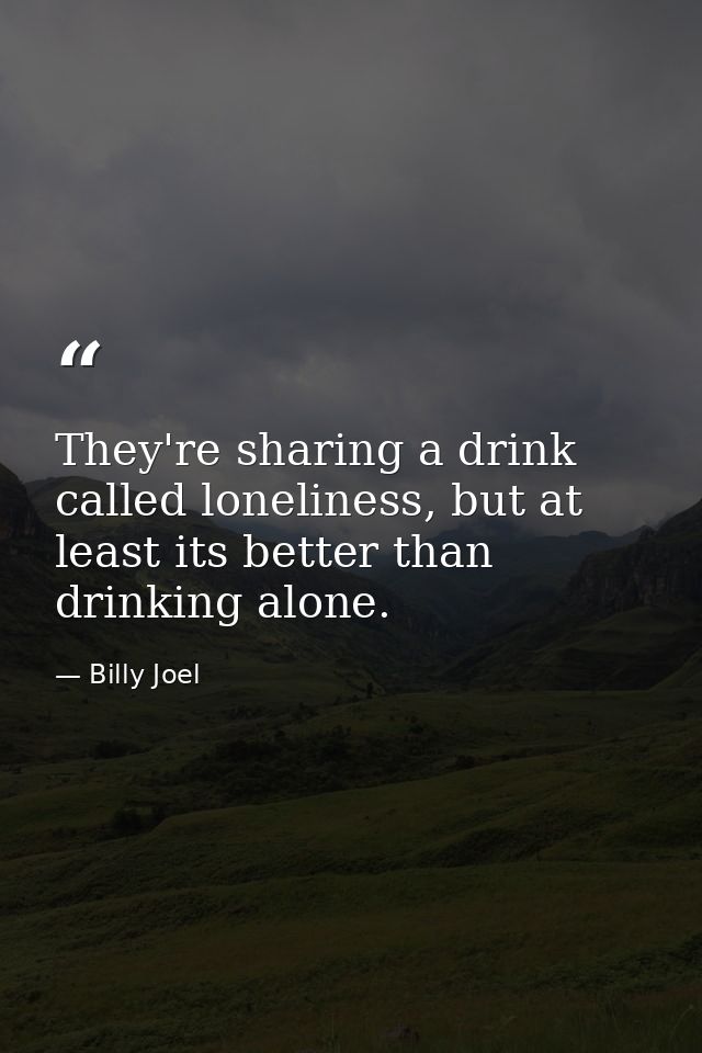They're sharing a drink called loneliness, but at least its better than drinking alone. — Billy Joel