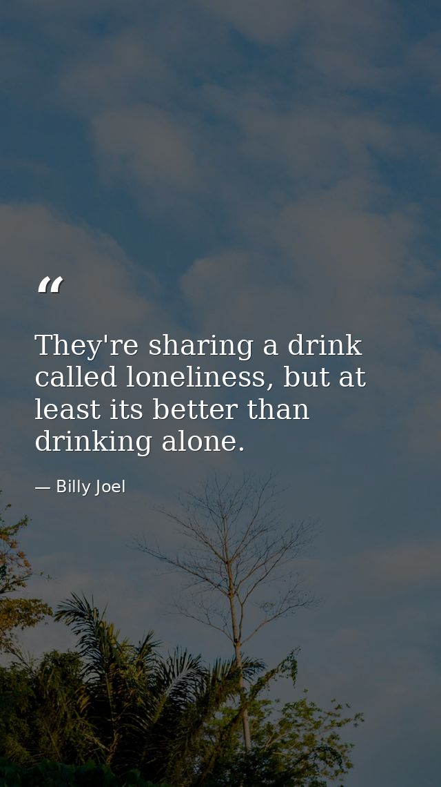 They're sharing a drink called loneliness, but at least its better than drinking alone. — Billy Joel
