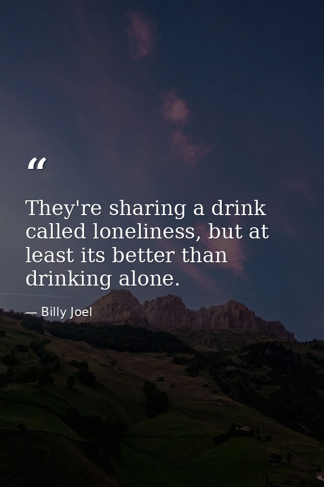 They're sharing a drink called loneliness, but at least its better than drinking alone. — Billy Joel