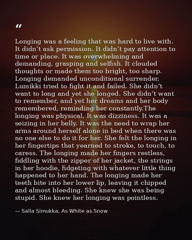 Longing was a feeling that was hard to live with. It didn’t ask permission. It didn’t pay attention to time or place. It — Salla Simukka, As White as Snow