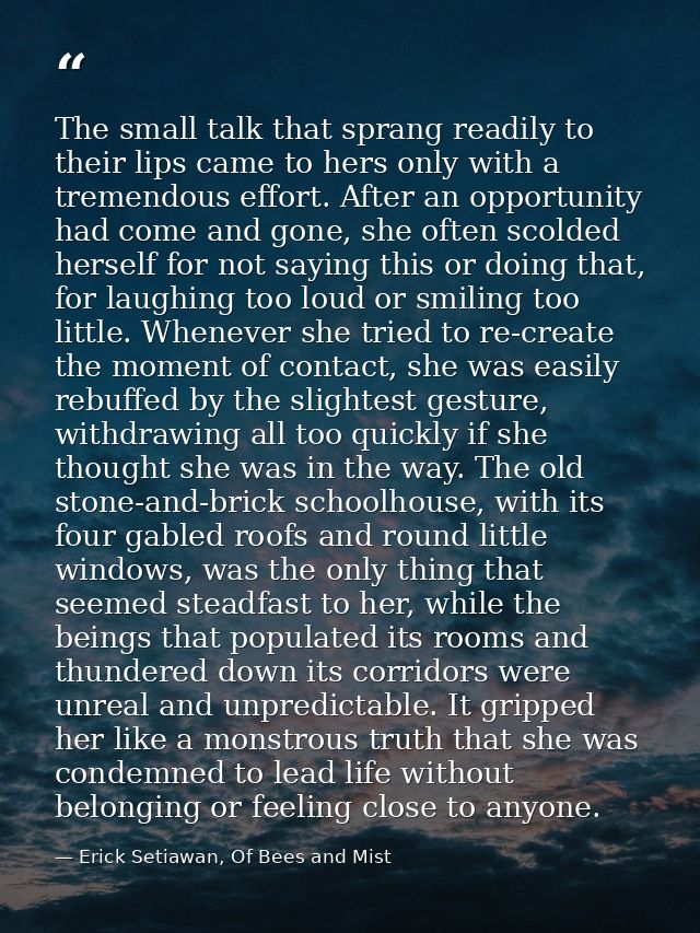 The small talk that sprang readily to their lips came to hers only with a tremendous effort. After an opportunity had co — Erick Setiawan, Of Bees and Mist