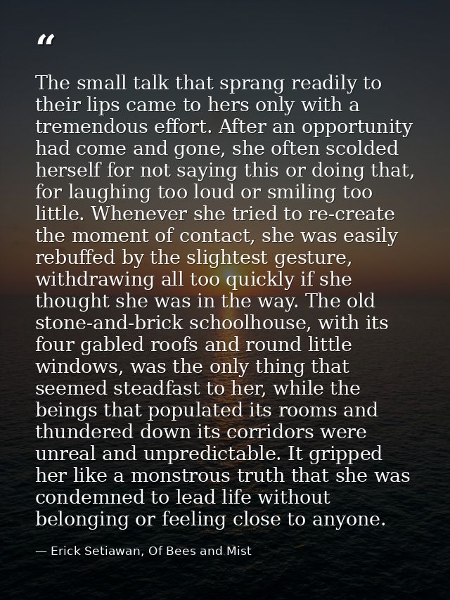 The small talk that sprang readily to their lips came to hers only with a tremendous effort. After an opportunity had co — Erick Setiawan, Of Bees and Mist