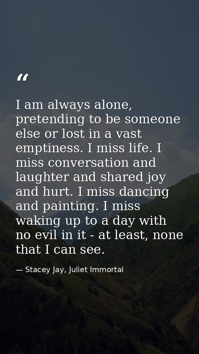 I am always alone, pretending to be someone else or lost in a vast emptiness. I miss life. I miss conversation and laugh — Stacey Jay, Juliet Immortal