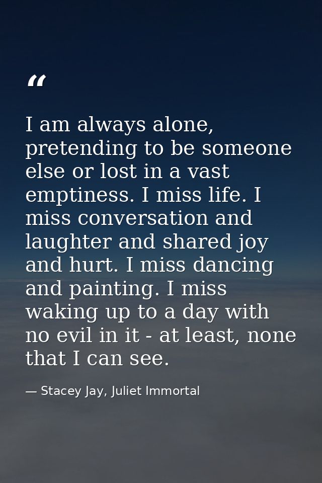 I am always alone, pretending to be someone else or lost in a vast emptiness. I miss life. I miss conversation and laugh — Stacey Jay, Juliet Immortal
